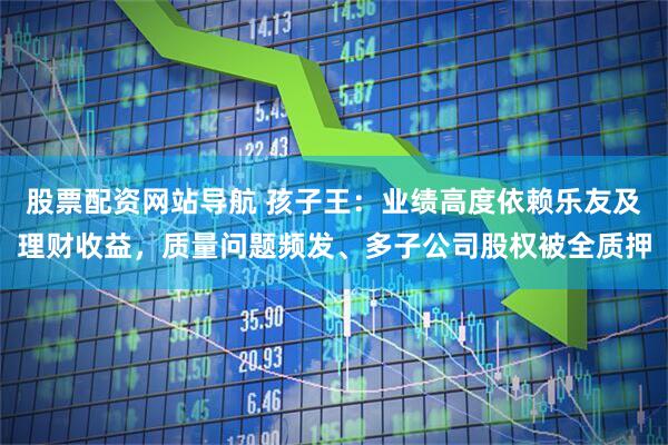 股票配资网站导航 孩子王：业绩高度依赖乐友及理财收益，质量问题频发、多子公司股权被全质押