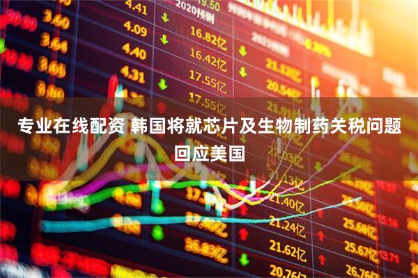 专业在线配资 韩国将就芯片及生物制药关税问题回应美国