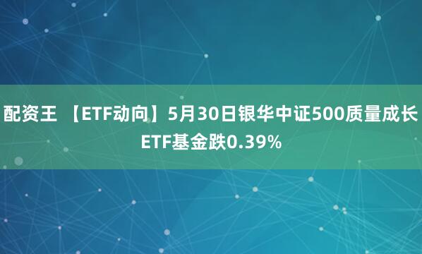 配资王 【ETF动向】5月30日银华中证500质量成长ETF基金跌0.39%