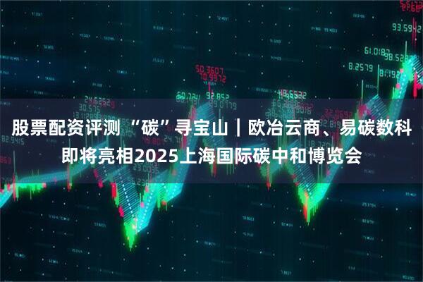 股票配资评测 “碳”寻宝山｜欧冶云商、易碳数科即将亮相2025上海国际碳中和博览会