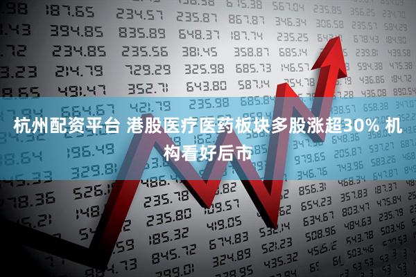 杭州配资平台 港股医疗医药板块多股涨超30% 机构看好后市