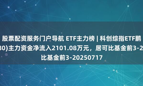 股票配资服务门户导航 ETF主力榜 | 科创综指ETF鹏华(589680)主力资金净流入2101.08万元，居可比基金前3-20250717