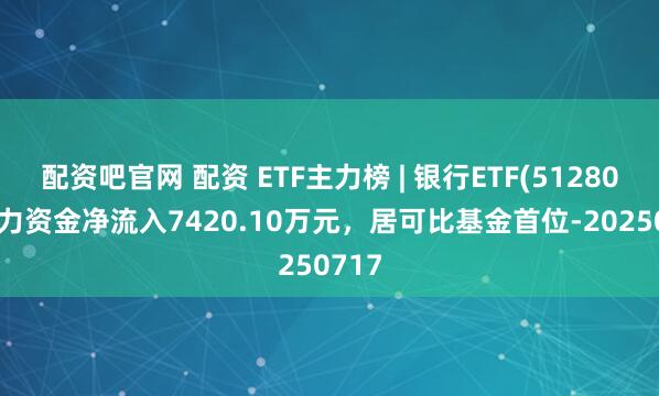 配资吧官网 配资 ETF主力榜 | 银行ETF(512800)主力资金净流入7420.10万元，居可比基金首位-20250717