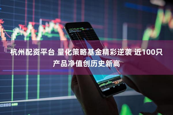 杭州配资平台 量化策略基金精彩逆袭 近100只产品净值创历史新高