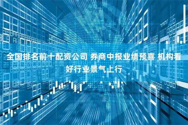 全国排名前十配资公司 券商中报业绩预喜 机构看好行业景气上行