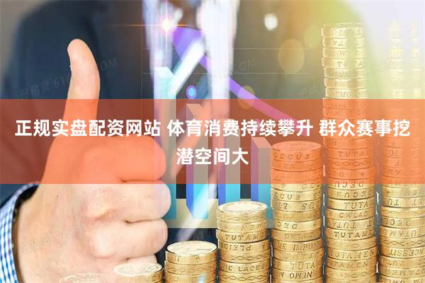 正规实盘配资网站 体育消费持续攀升 群众赛事挖潜空间大