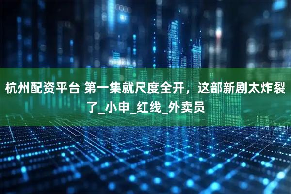 杭州配资平台 第一集就尺度全开，这部新剧太炸裂了_小申_红线_外卖员