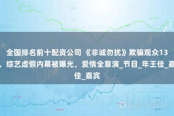 全国排名前十配资公司 《非诚勿扰》欺骗观众13年，综艺虚假内幕被曝光，爱情全靠演_节目_年王佳_嘉宾