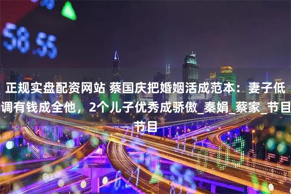 正规实盘配资网站 蔡国庆把婚姻活成范本：妻子低调有钱成全他，2个儿子优秀成骄傲_秦娟_蔡家_节目